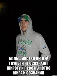  большинство людей глупы и не осознают широту и пространство мира и сознания