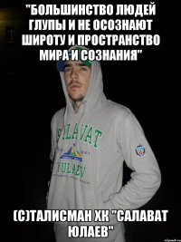 "большинство людей глупы и не осознают широту и пространство мира и сознания" (с)талисман хк "салават юлаев"