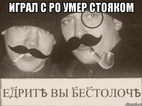 играл с ро умер стояком 