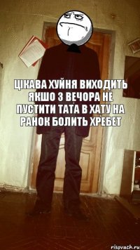 цікава хуйня виходить якшо з вечора не пустити тата в хату на ранок болить хребет