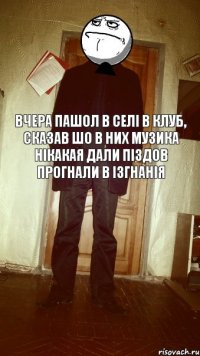 Вчера пашол в селі в клуб, сказав шо в них музика нікакая дали піздов прогнали в ізгнанія