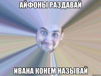 айфоны раздавай ивана конем называй