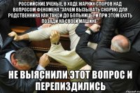 российские ученые, в ходе жарких споров над вопросом феномена "зачем вызывать скорую для родственника как такси до больницы, и при этом ехать позади на своей машине" не выяснили этот вопрос и перепиздились