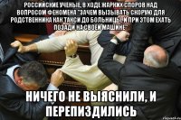российские ученые, в ходе жарких споров над вопросом феномена "зачем вызывать скорую для родственника как такси до больницы, и при этом ехать позади на своей машине" ничего не выяснили, и перепиздились