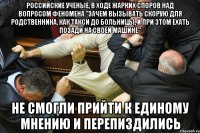 российские ученые, в ходе жарких споров над вопросом феномена "зачем вызывать скорую для родственника, как такси до больницы, и при этом ехать позади на своей машине" не смогли прийти к единому мнению и перепиздились
