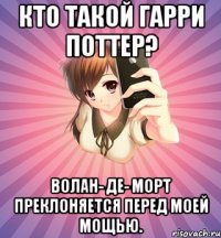 кто такой гарри поттер? волан- де- морт преклоняется перед моей мощью.
