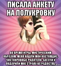 писала анкету на полукровку во время игры, мистическим образом, меня нашли мои настоящие, чистокровные родители- богачи и подарили мне страну на радостях.