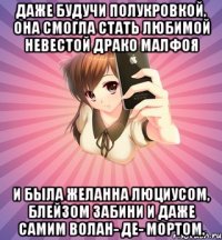 даже будучи полукровкой, она смогла стать любимой невестой драко малфоя и была желанна люциусом, блейзом забини и даже самим волан- де- мортом.