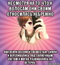 не смотря на то, что к волосам они своим относилась небрежно они веяли весенней свежестью, сияли и переливались под солнечным светом и мягко развивались на ветерку.