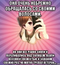 она очень небрежно обращалась со своими волосами, но они все равно сияли и переливались под солнцем, веяли весенней свежестью и запахом свежих роз, их мягко трепал ветерок....