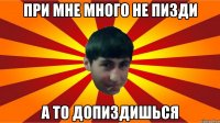 при мне много не пизди а то допиздишься