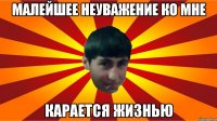 малейшее неуважение ко мне карается жизнью