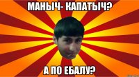 маныч- капатыч? а по ебалу?