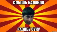 слышь балабол разибу суку