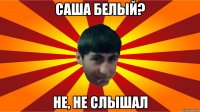 саша белый? не, не слышал