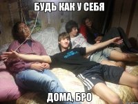 будь как у себя дома, бро
