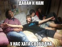 давай к нам у нас хата свободна