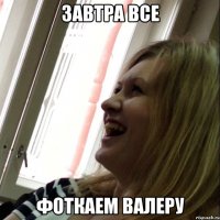 завтра все фоткаем валеру