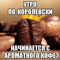 утро по-королевски начинается с ароматного кофе