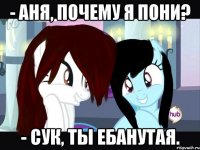 - аня, почему я пони? - сук, ты ебанутая.