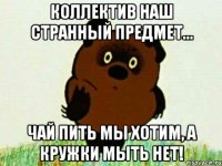 коллектив наш странный предмет... чай пить мы хотим, а кружки мыть нет!
