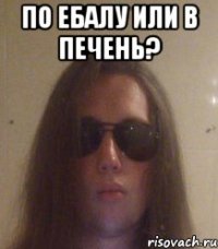 по ебалу или в печень? 