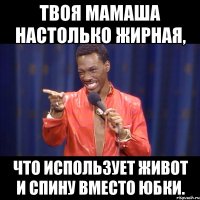 твоя мамаша настолько жирная, что использует живот и спину вместо юбки.