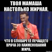 твоя мамаша настолько жирная, что в словаре её лечащего врача 30 наименований жира.