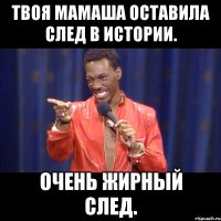 твоя мамаша оставила след в истории. очень жирный след.