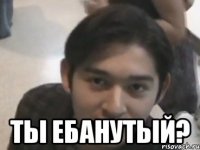  ты ебанутый?