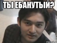 ты ебанутый? 