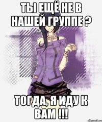 ты ещё не в нашей группе ? тогда, я иду к вам !!!