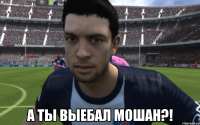  а ты выебал мошан?!