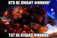 кто не любит финики тот не кушал финики