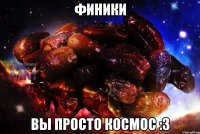 финики вы просто космос :3