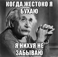 когда жестоко я бухаю я нихуя не забываю