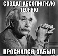 создал абсолютную теорию проснулся, забыл