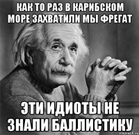 как то раз в карибском море захватили мы фрегат эти идиоты не знали баллистику