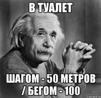 в туалет шагом - 50 метров / бегом - 100