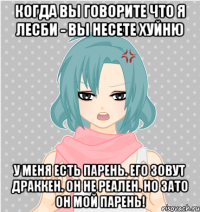 когда вы говорите что я лесби - вы несете хуйню у меня есть парень. его зовут драккен. он не реален. но зато он мой парень!