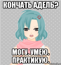 кончать адель? могу. умею. практикую.