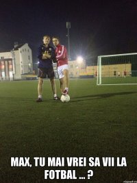  max, tu mai vrei sa vii la fotbal ... ?