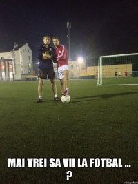  mai vrei sa vii la fotbal ... ?