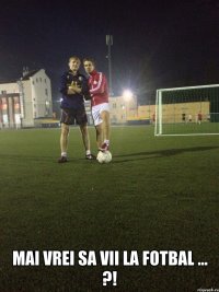  mai vrei sa vii la fotbal ... ?!