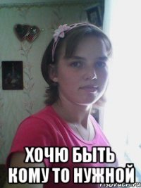  хочю быть кому то нужной