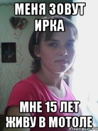 меня зовут ирка мне 15 лет живу в мотоле
