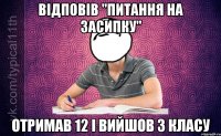 відповів ''питання на засипку'' отримав 12 і вийшов з класу