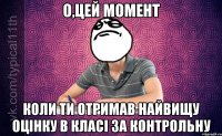 о,цей момент коли ти отримав найвищу оцінку в класі за контрольну