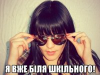  я вже біля шкільного!