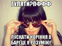 гуляти?пффф пускати коріння в барі,це я розумію!